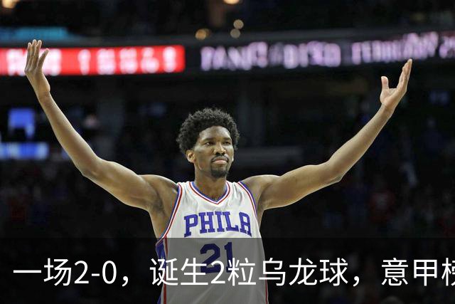 一场2-0，诞生2粒乌龙球，意甲榜首易主，竞争白热化：前2积分相同