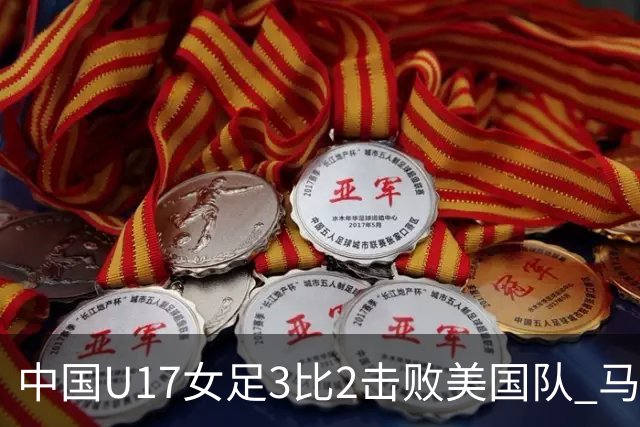 中国U17女足3比2击败美国队 马晓旭：球队太争气了！