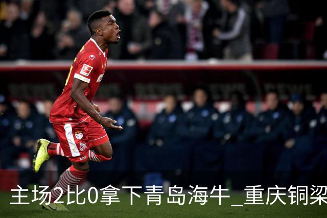 主场2比0拿下青岛海牛 重庆铜梁龙终结12轮不胜