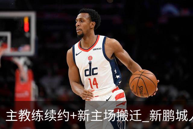 主教练续约+新主场搬迁 新鹏城人员将有大面积调整