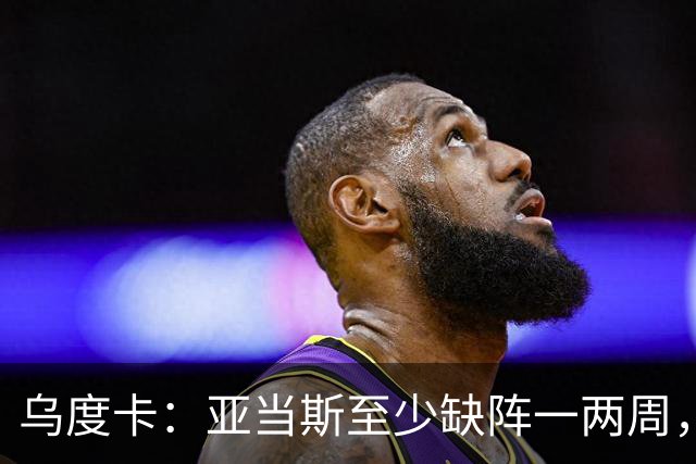 乌度卡：亚当斯至少缺阵一两周，火箭内线轮换告急
