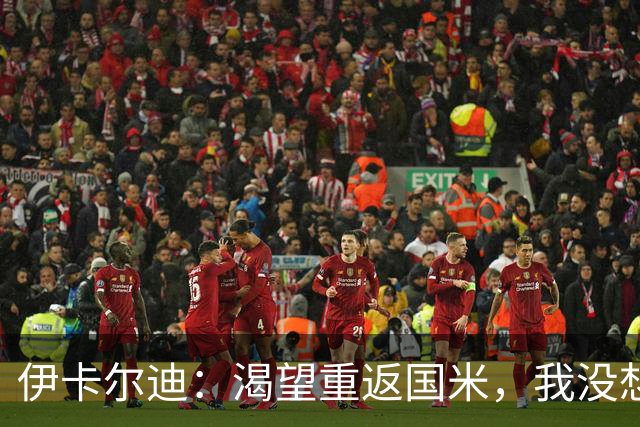 伊卡尔迪：渴望重返国米，我没想到会在这个阶段无球可踢