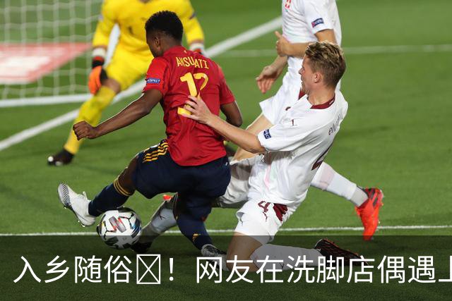 入乡随俗🤭！网友在洗脚店偶遇上海外援麦基