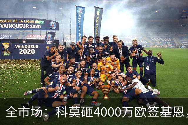 全市场：科莫砸4000万欧签基恩，但杜维卡斯表现抢眼
