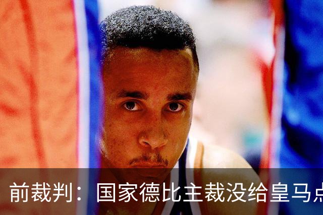 前裁判：国家德比主裁没给皇马点球正确，巴尔德是无意手球
