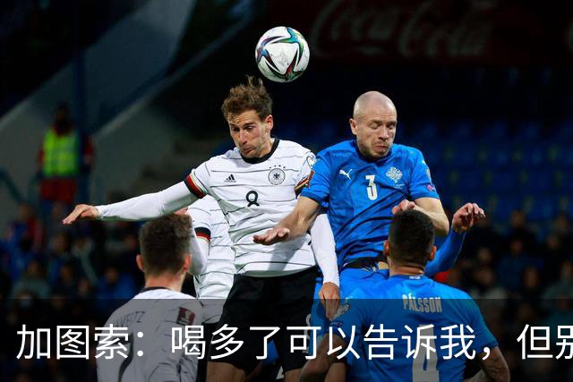 加图索：喝多了可以告诉我，但别毁了我的训练课