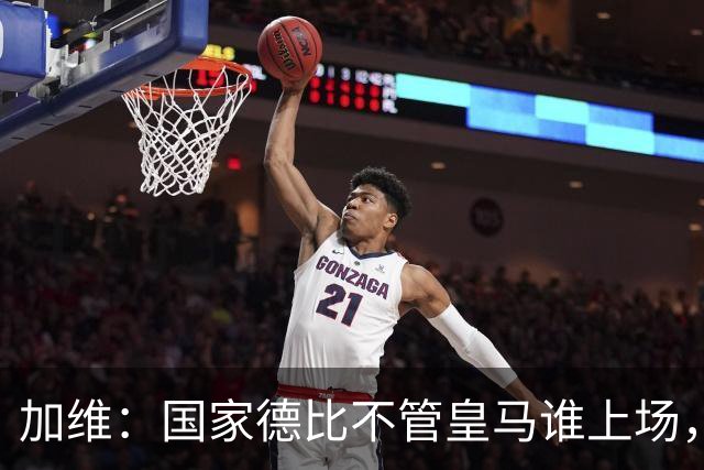 加维：国家德比不管皇马谁上场，我都会全力以赴争胜