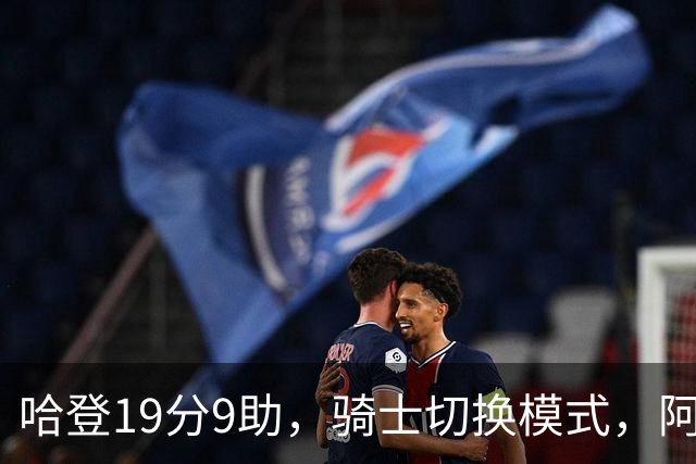 哈登19分9助，骑士切换模式，阿特金森服软，但球队仍藏一个隐患