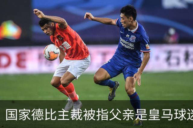 国家德比主裁被指父亲是皇马球迷会创始人，曾给皇马争议点球