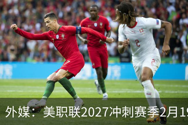 外媒：美职联2027冲刺赛季2月19日开打，梅西率迈阿密国际揭幕