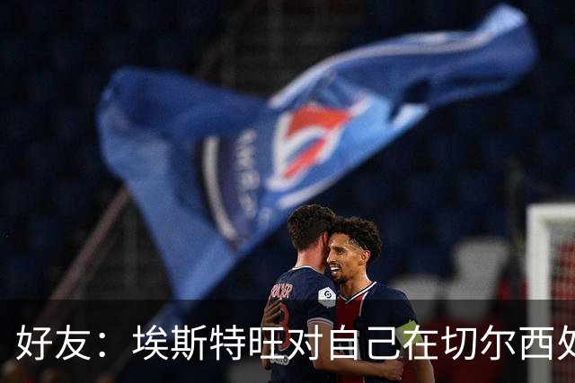 好友：埃斯特旺对自己在切尔西处境感到失望，但他不想离开切尔西