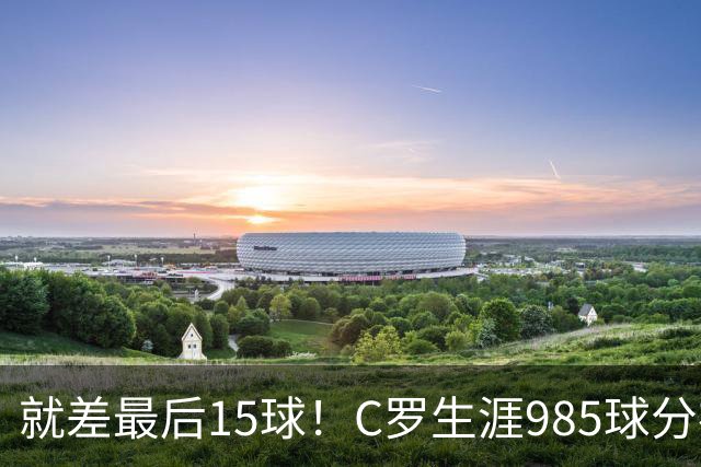 就差最后15球！C罗生涯985球分布：皇马450球曼联145球胜利138球