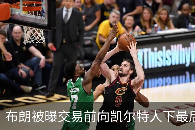 布朗被曝交易前向凯尔特人下最后通牒：不照做就送我走