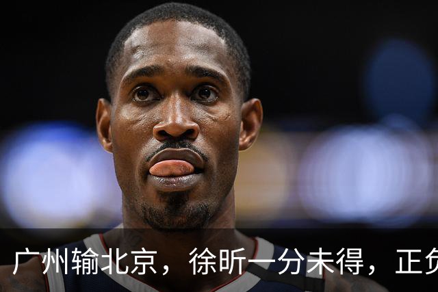 广州输北京，徐昕一分未得，正负值全队最低，早知留在广东队多好