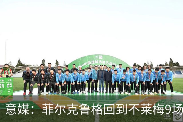 意媒：菲尔克鲁格回到不莱梅9场11球，让米兰更加懊悔