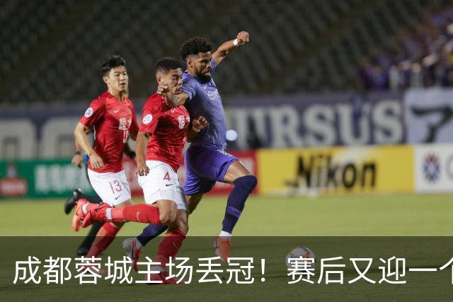 成都蓉城主场丢冠！赛后又迎一个不利消息，他们很可能与冠军无缘