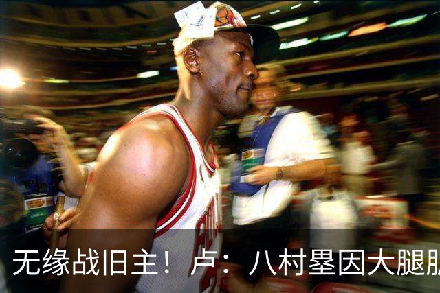 无缘战旧主！卢：八村塁因大腿肌肉酸痛未参加训练 明日缺战湖人