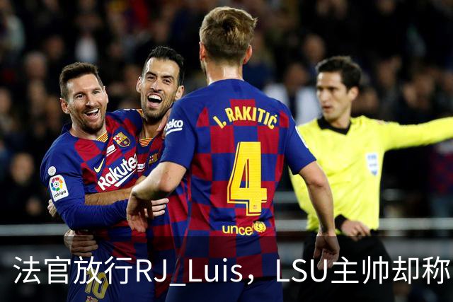 法官放行RJ Luis，LSU主帅却称不会让他上场