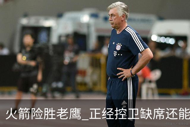 火箭险胜老鹰 正经控卫缺席还能全场压制老鹰 火箭为何能产生蜕变