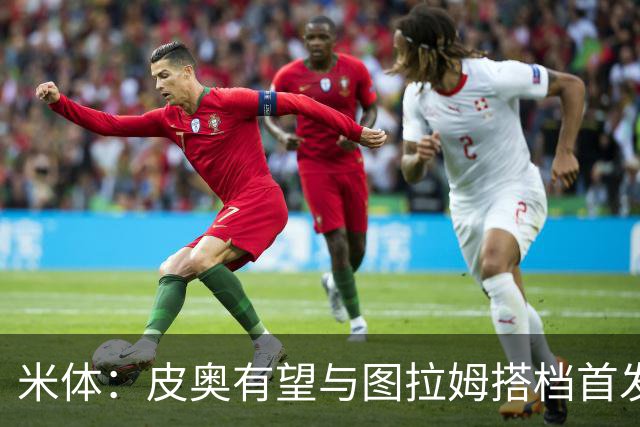 米体：皮奥有望与图拉姆搭档首发出战米兰德比