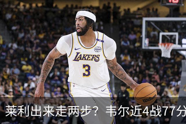 莱利出来走两步？韦尔近4战77分钟53分43板 热巴132分钟47分29板