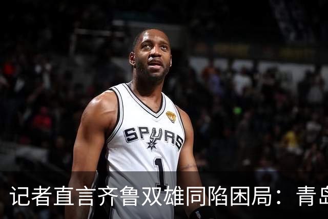 记者直言齐鲁双雄同陷困局：青岛赛程吃亏，山东选援出问题