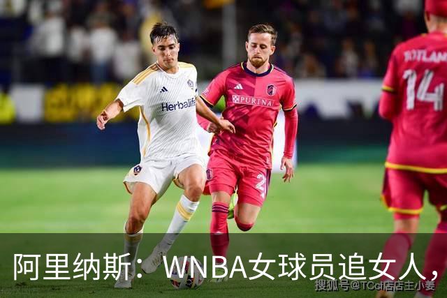 阿里纳斯：WNBA女球员追女人，也得像NBA球员一样花钱