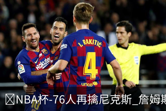 🏀NBA杯-76人再擒尼克斯 詹姆斯20+9+8 马克西27分 唐斯22+12