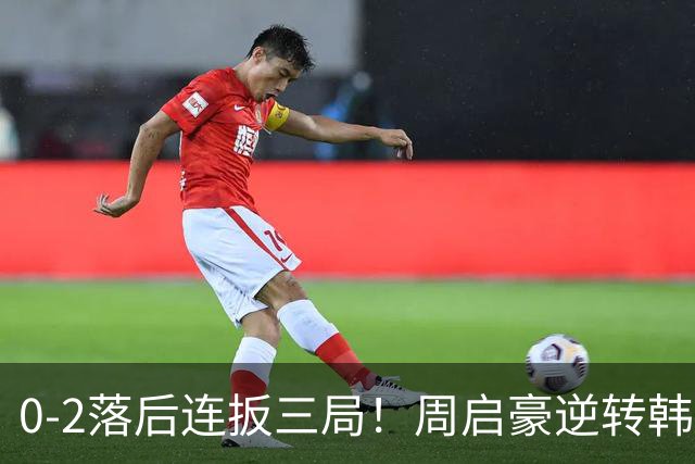 0-2落后连扳三局！周启豪逆转韩乒20岁天才 输二追三握拳怒吼释放