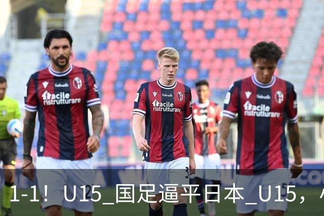 1-1！U15 国足逼平日本 U15，小将远射扳平，连续两场不败