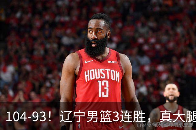 104-93！辽宁男篮3连胜，真大腿诞生，艰难击败四川，大将伤退