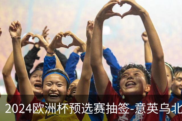 2024欧洲杯预选赛抽签-意英乌北马同组 荷法聚首