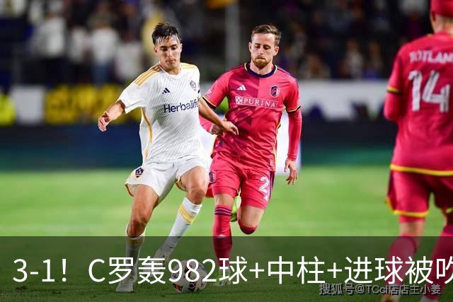 3-1！C罗轰982球+中柱+进球被吹，赛后这一举动才是真格局