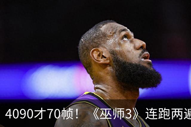 4090才70帧！《巫师3》连跑两遍大力水手5：画质堪比真人剧