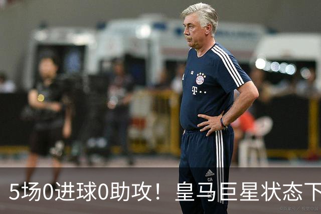 5场0进球0助攻！皇马巨星状态下滑，1.3亿身价遭质疑，穆帅太失落