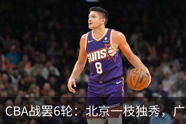 CBA战罢6轮：北京一枝独秀，广东山东掉链子，辽篮惊喜，黑马褪色