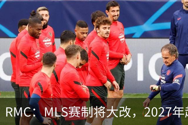 RMC：MLS赛制将大改，2027年起和欧洲主流联赛赛程保持一致