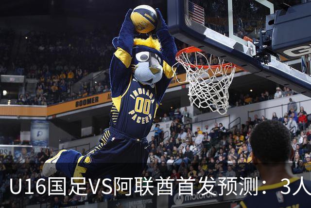 U16国足VS阿联酋首发预测：3人停赛 吴比乐镇守 袁博涵带领攻击线